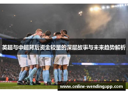 英超与中超背后资金较量的深层故事与未来趋势解析