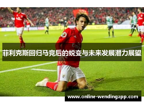 菲利克斯回归马竞后的蜕变与未来发展潜力展望