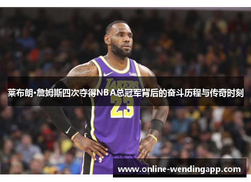 莱布朗·詹姆斯四次夺得NBA总冠军背后的奋斗历程与传奇时刻