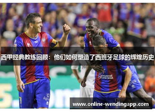 西甲经典教练回顾：他们如何塑造了西班牙足球的辉煌历史
