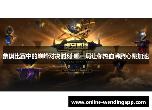 象棋比赛中的巅峰对决时刻 哪一局让你热血沸腾心跳加速