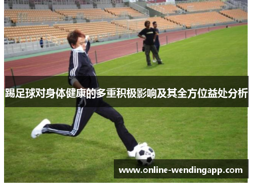 踢足球对身体健康的多重积极影响及其全方位益处分析