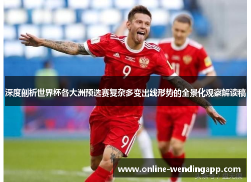 深度剖析世界杯各大洲预选赛复杂多变出线形势的全景化观察解读稿