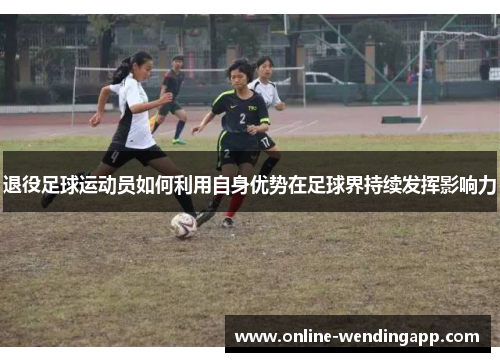 退役足球运动员如何利用自身优势在足球界持续发挥影响力