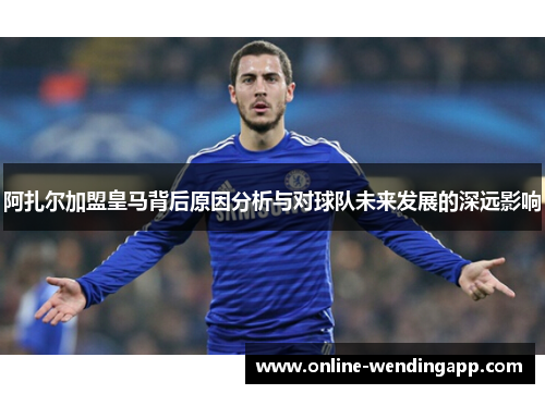 阿扎尔加盟皇马背后原因分析与对球队未来发展的深远影响