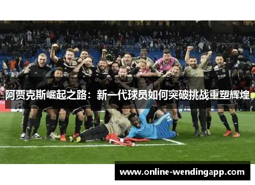 阿贾克斯崛起之路：新一代球员如何突破挑战重塑辉煌