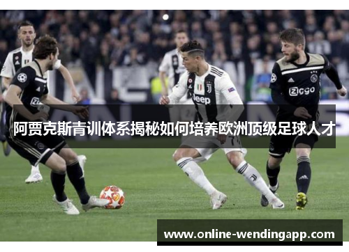 阿贾克斯青训体系揭秘如何培养欧洲顶级足球人才