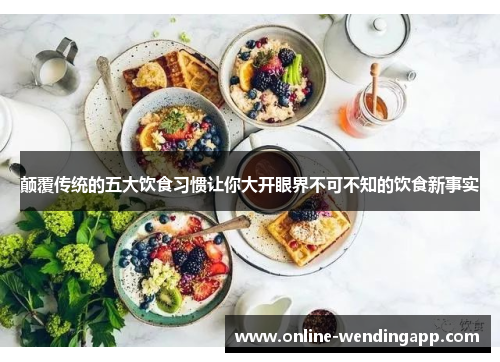颠覆传统的五大饮食习惯让你大开眼界不可不知的饮食新事实 颠覆传统的五大饮食习惯让你大开眼界不可不知的饮食新事实