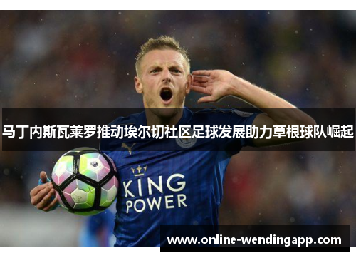 马丁内斯瓦莱罗推动埃尔切社区足球发展助力草根球队崛起