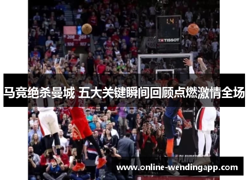 马竞绝杀曼城 五大关键瞬间回顾点燃激情全场 马竞绝杀曼城 五大关键瞬间回顾点燃激情全场