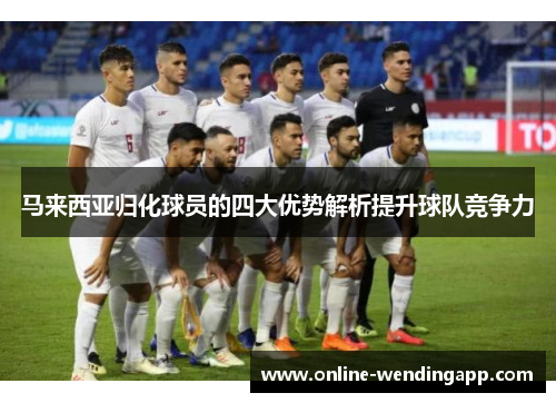 马来西亚归化球员的四大优势解析提升球队竞争力 马来西亚归化球员的四大优势解析提升球队竞争力