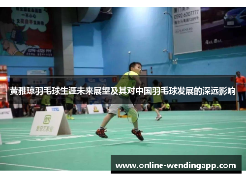 黄雅琼羽毛球生涯未来展望及其对中国羽毛球发展的深远影响 黄雅琼羽毛球生涯未来展望及其对中国羽毛球发展的深远影响