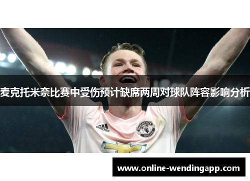 麦克托米奈比赛中受伤预计缺席两周对球队阵容影响分析 麦克托米奈比赛中受伤预计缺席两周对球队阵容影响分析
