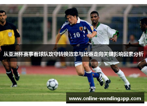 从亚洲杯赛事看球队攻守转换效率与比赛走向关键影响因素分析
