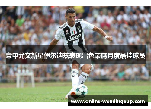 意甲尤文新星伊尔迪兹表现出色荣膺月度最佳球员 意甲尤文新星伊尔迪兹表现出色荣膺月度最佳球员