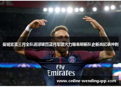 曼城官宣三月全队进球破百蓝月军团火力爆表刷新队史新高纪录冲刺 曼城官宣三月全队进球破百蓝月军团火力爆表刷新队史新高纪录冲刺
