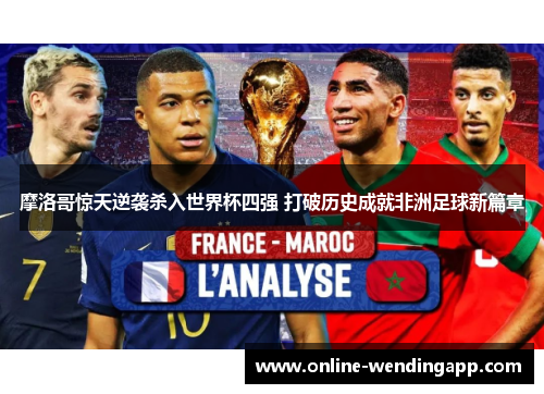 摩洛哥惊天逆袭杀入世界杯四强 打破历史成就非洲足球新篇章 摩洛哥惊天逆袭杀入世界杯四强 打破历史成就非洲足球新篇章