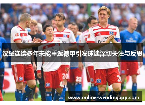汉堡连续多年未能重返德甲引发球迷深切关注与反思 汉堡连续多年未能重返德甲引发球迷深切关注与反思