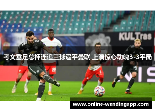 考文垂足总杯连追三球逼平曼联 上演惊心动魄3-3平局 考文垂足总杯连追三球逼平曼联 上演惊心动魄3-3平局