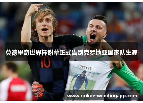 莫德里奇世界杯谢幕正式告别克罗地亚国家队生涯 莫德里奇世界杯谢幕正式告别克罗地亚国家队生涯