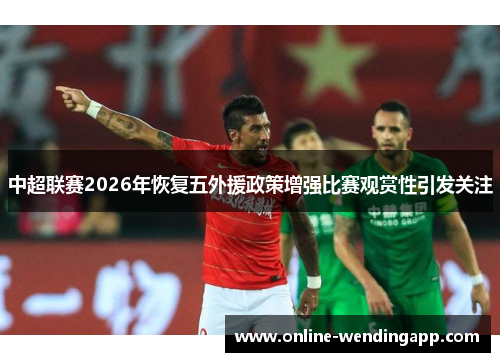 中超联赛2026年恢复五外援政策增强比赛观赏性引发关注 中超联赛2026年恢复五外援政策增强比赛观赏性引发关注