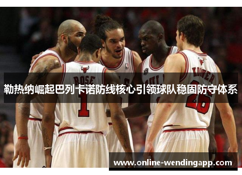 勒热纳崛起巴列卡诺防线核心引领球队稳固防守体系 勒热纳崛起巴列卡诺防线核心引领球队稳固防守体系