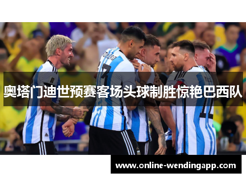 奥塔门迪世预赛客场头球制胜惊艳巴西队