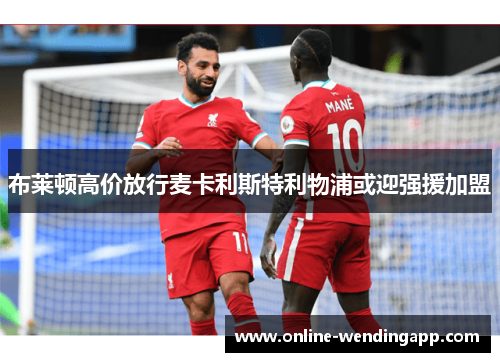 布莱顿高价放行麦卡利斯特利物浦或迎强援加盟