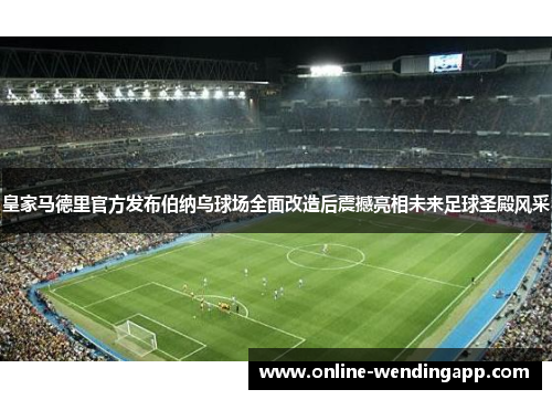 皇家马德里官方发布伯纳乌球场全面改造后震撼亮相未来足球圣殿风采