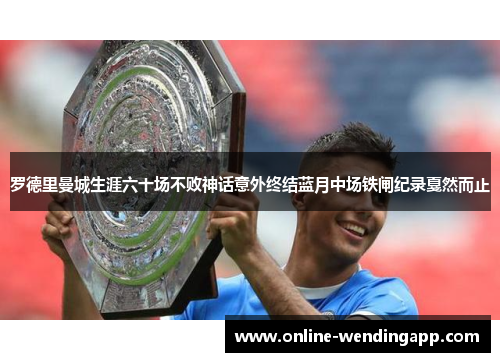 罗德里曼城生涯六十场不败神话意外终结蓝月中场铁闸纪录戛然而止