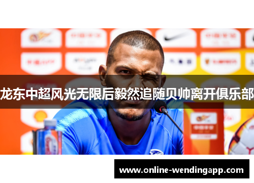 龙东中超风光无限后毅然追随贝帅离开俱乐部