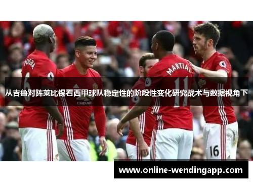 从吉鲁对阵莱比锡看西甲球队稳定性的阶段性变化研究战术与数据视角下