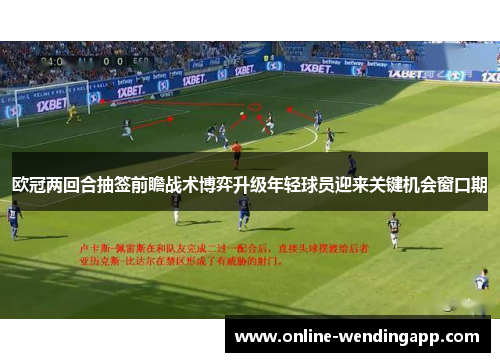 欧冠两回合抽签前瞻战术博弈升级年轻球员迎来关键机会窗口期 欧冠两回合抽签前瞻战术博弈升级年轻球员迎来关键机会窗口期