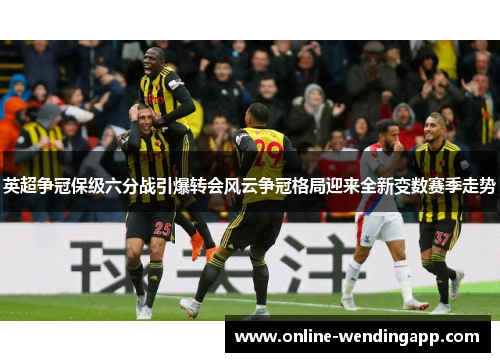 英超争冠保级六分战引爆转会风云争冠格局迎来全新变数赛季走势