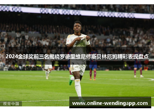 2024金球奖前三名揭晓罗德里维尼修斯贝林厄姆精彩表现盘点 2024金球奖前三名揭晓罗德里维尼修斯贝林厄姆精彩表现盘点