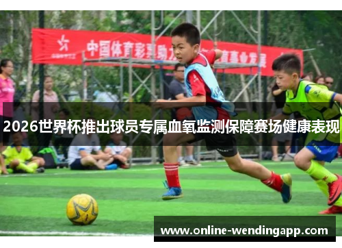 2026世界杯推出球员专属血氧监测保障赛场健康表现 2026世界杯推出球员专属血氧监测保障赛场健康表现