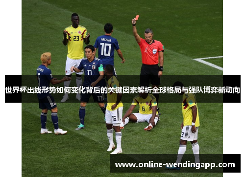 世界杯出线形势如何变化背后的关键因素解析全球格局与强队博弈新动向 世界杯出线形势如何变化背后的关键因素解析全球格局与强队博弈新动向