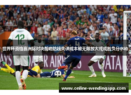 世界杯资格赛洲际对决前瞻防线失误成本被无限放大或成胜负分水岭