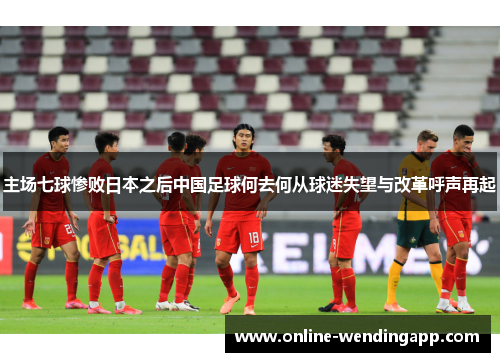 主场七球惨败日本之后中国足球何去何从球迷失望与改革呼声再起