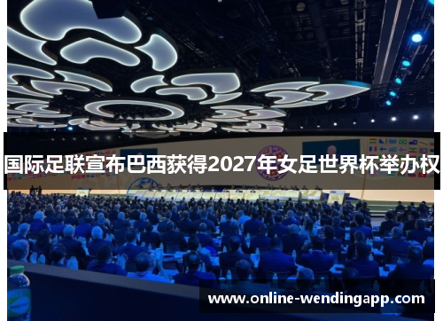 国际足联宣布巴西获得2027年女足世界杯举办权 国际足联宣布巴西获得2027年女足世界杯举办权