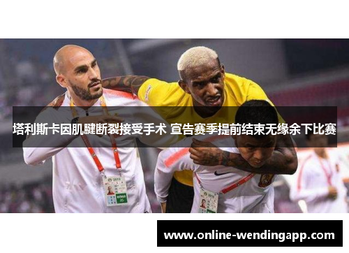 塔利斯卡因肌腱断裂接受手术 宣告赛季提前结束无缘余下比赛 塔利斯卡因肌腱断裂接受手术 宣告赛季提前结束无缘余下比赛