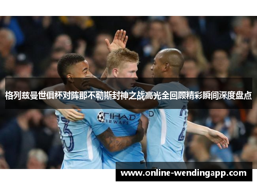 格列兹曼世俱杯对阵那不勒斯封神之战高光全回顾精彩瞬间深度盘点