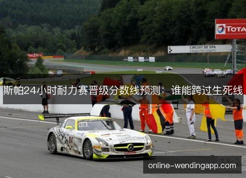 斯帕24小时耐力赛晋级分数线预测:谁能跨过生死线 斯帕24小时耐力赛晋级分数线预测:谁能跨过生死线