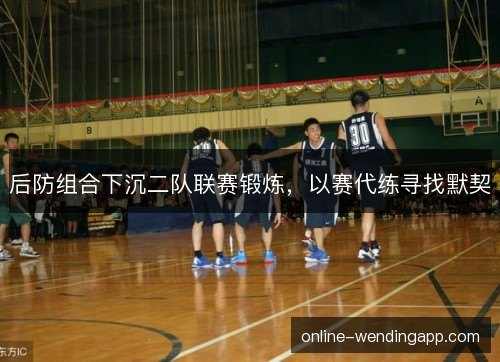 后防组合下沉二队联赛锻炼，以赛代练寻找默契
