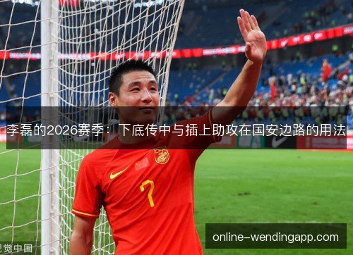 李磊的2026赛季：下底传中与插上助攻在国安边路的用法
