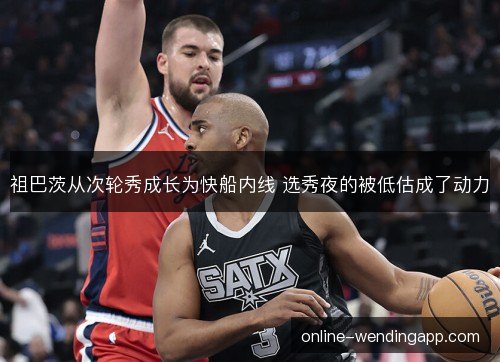祖巴茨从次轮秀成长为快船内线 选秀夜的被低估成了动力